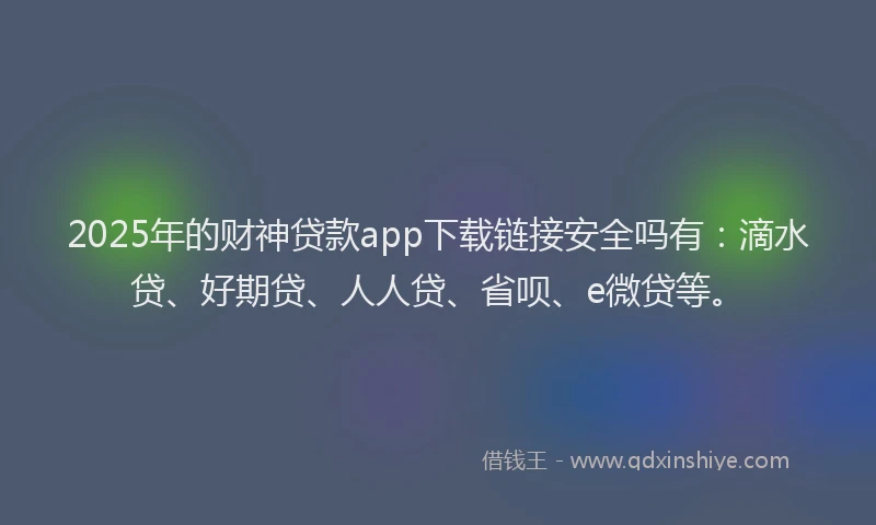 2025年的财神贷款app下载链接安全吗有：滴水贷、好期贷、人人贷、省呗、e微贷等。
