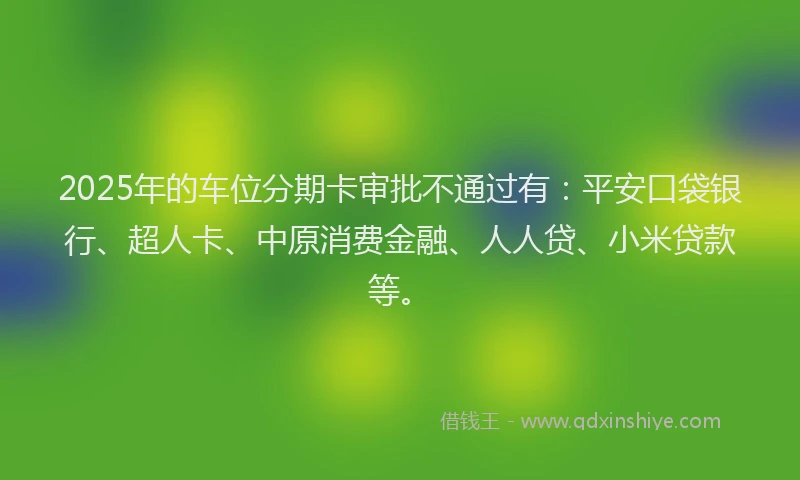 2025年的车位分期卡审批不通过有：平安口袋银行、超人卡、中原消费金融、人人贷、小米贷款等。