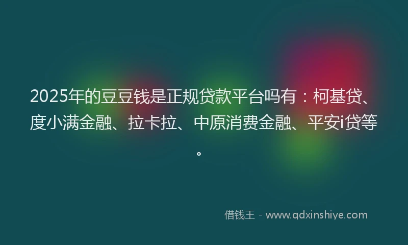 2025年的豆豆钱是正规贷款平台吗有：柯基贷、度小满金融、拉卡拉、中原消费金融、平安i贷等。