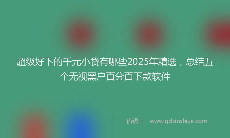 超级好下的千元小贷有哪些2025年精选，总结五个无视黑户百分百下款软件