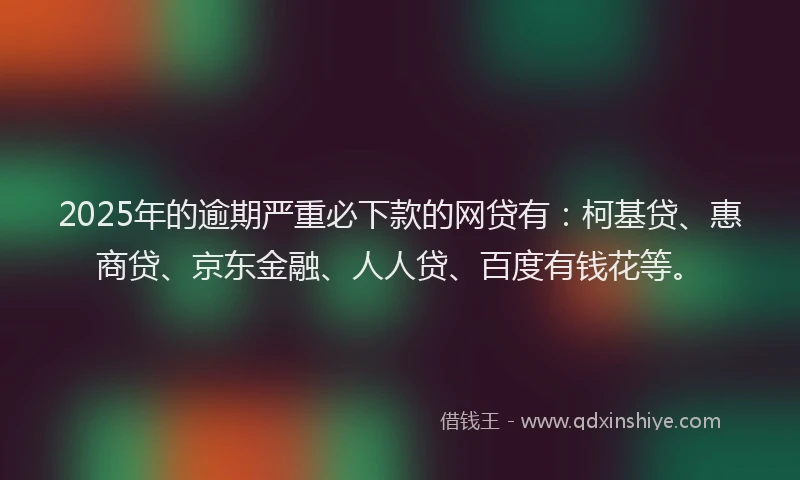 2025年的逾期严重必下款的网贷有：柯基贷、惠商贷、京东金融、人人贷、百度有钱花等。
