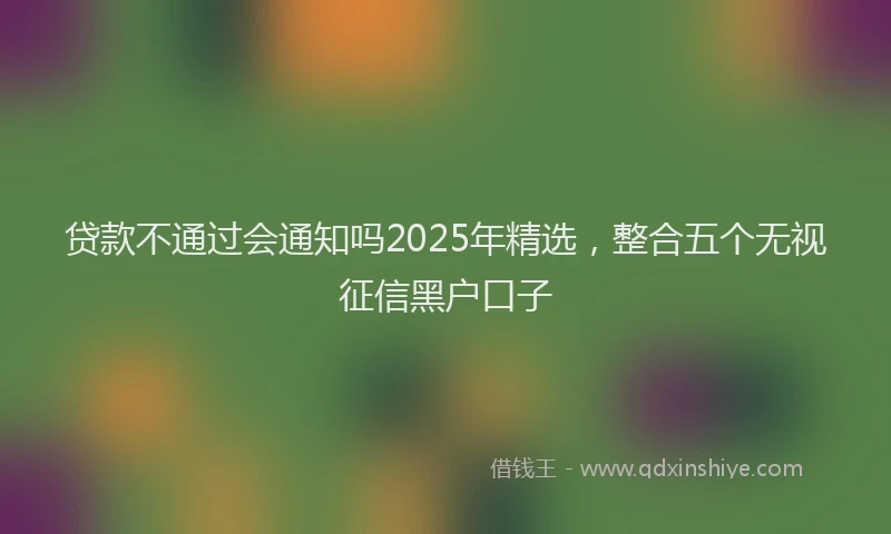 贷款不通过会通知吗2025年精选，整合五个无视征信黑户口子