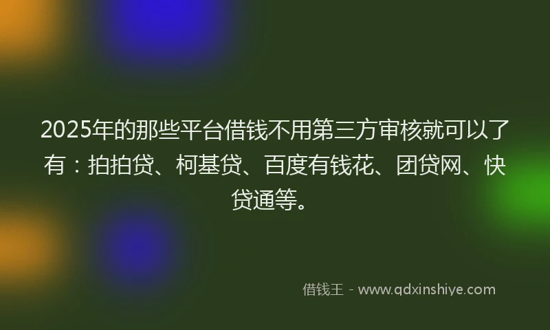 2025年的那些平台借钱不用第三方审核就可以了有：拍拍贷、柯基贷、百度有钱花、团贷网、快贷通等。