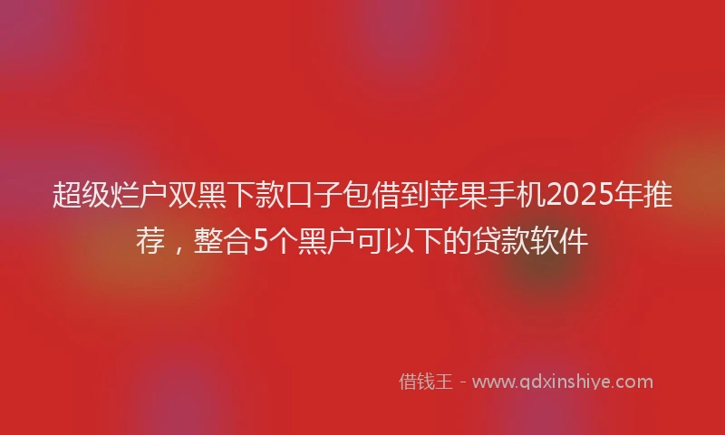 超级烂户双黑下款口子包借到苹果手机2025年推荐，整合5个黑户可以下的贷款软件