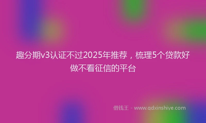趣分期v3认证不过2025年推荐，梳理5个贷款好做不看征信的平台