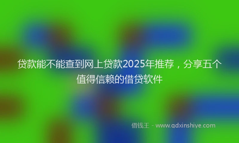 贷款能不能查到网上贷款2025年推荐，分享五个值得信赖的借贷软件