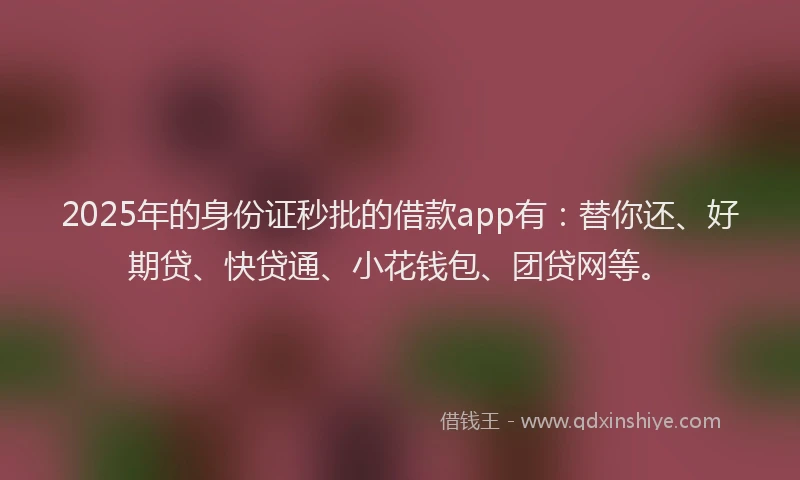 2025年的身份证秒批的借款app有：替你还、好期贷、快贷通、小花钱包、团贷网等。