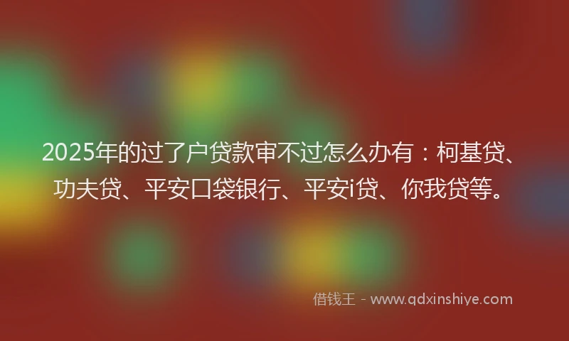 2025年的过了户贷款审不过怎么办有：柯基贷、功夫贷、平安口袋银行、平安i贷、你我贷等。