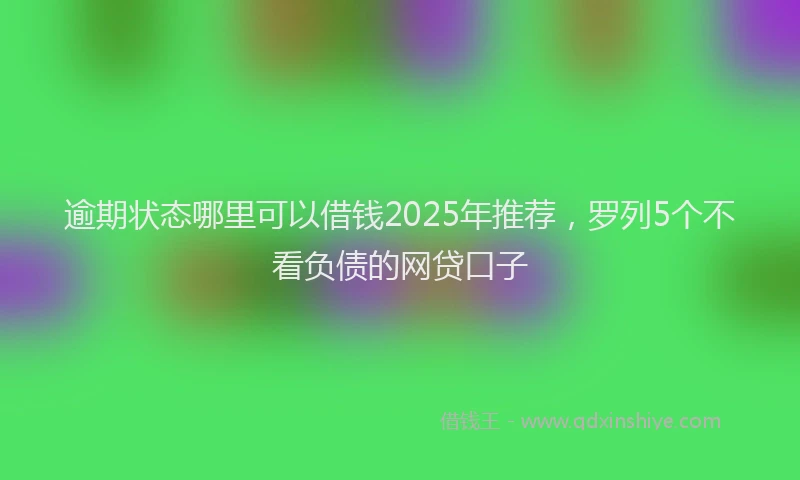 逾期状态哪里可以借钱2025年推荐，罗列5个不看负债的网贷口子