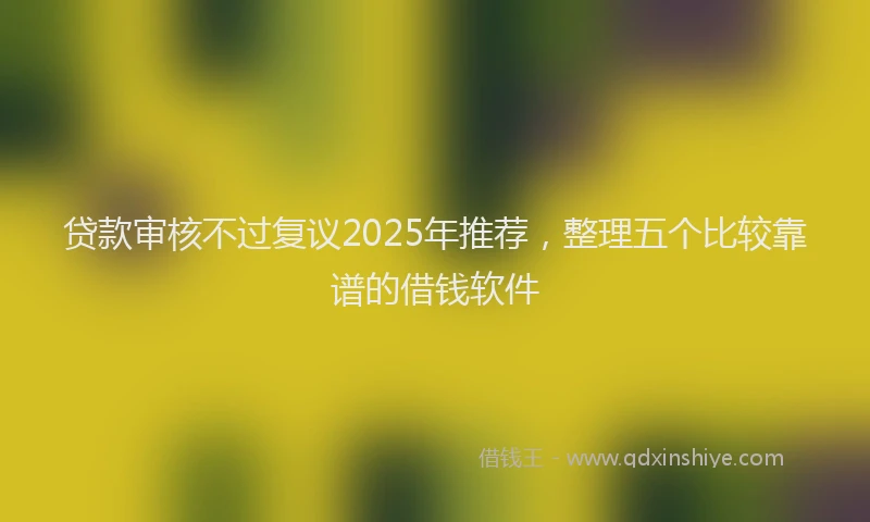 贷款审核不过复议2025年推荐，整理五个比较靠谱的借钱软件