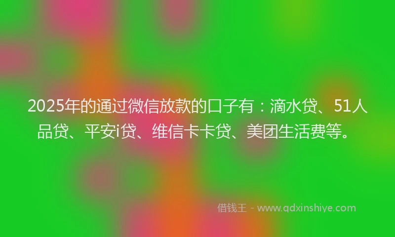 2025年的通过微信放款的口子有：滴水贷、51人品贷、平安i贷、维信卡卡贷、美团生活费等。