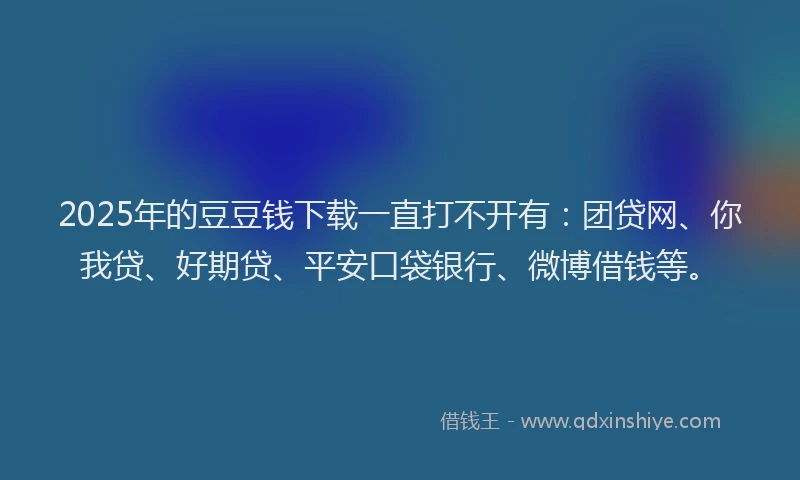 2025年的豆豆钱下载一直打不开有：团贷网、你我贷、好期贷、平安口袋银行、微博借钱等。