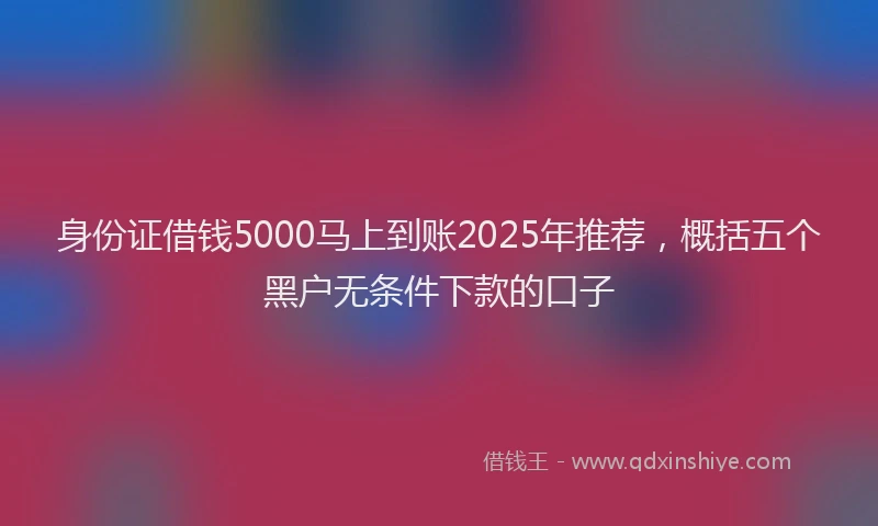 身份证借钱5000马上到账2025年推荐，概括五个黑户无条件下款的口子