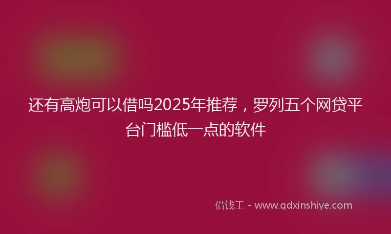 还有高炮可以借吗2025年推荐，罗列五个网贷平台门槛低一点的软件