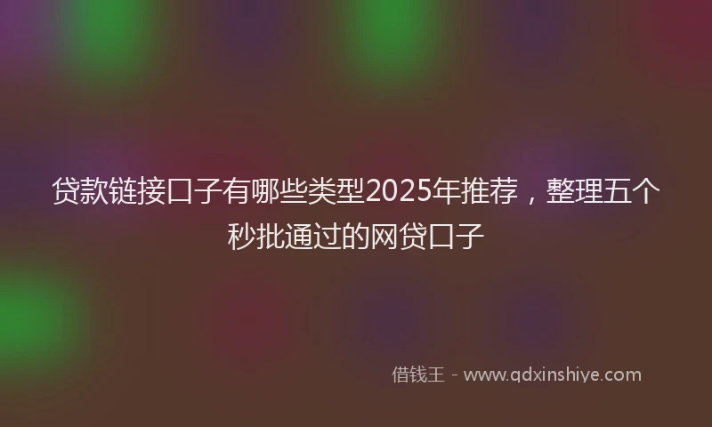 贷款链接口子有哪些类型2025年推荐，整理五个秒批通过的网贷口子