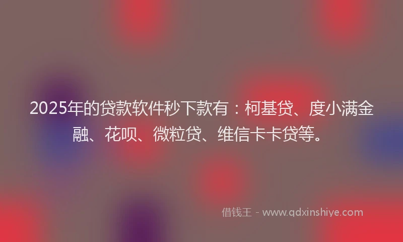 2025年的贷款软件秒下款有：柯基贷、度小满金融、花呗、微粒贷、维信卡卡贷等。