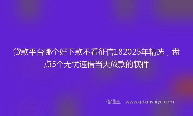 贷款平台哪个好下款不看征信182025年精选，盘点5个无忧速借当天放款的软件
