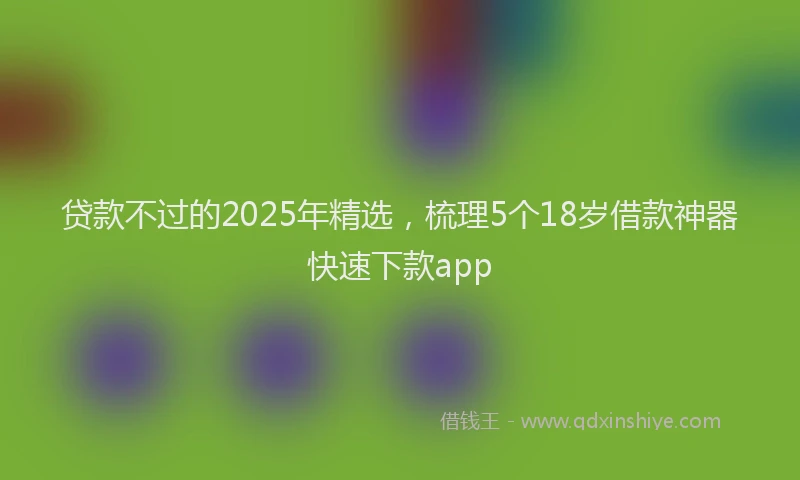 贷款不过的2025年精选，梳理5个18岁借款神器快速下款app