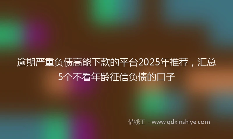 逾期严重负债高能下款的平台2025年推荐，汇总5个不看年龄征信负债的口子