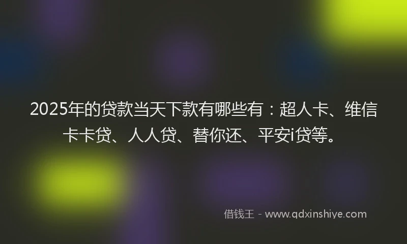 2025年的贷款当天下款有哪些有：超人卡、维信卡卡贷、人人贷、替你还、平安i贷等。
