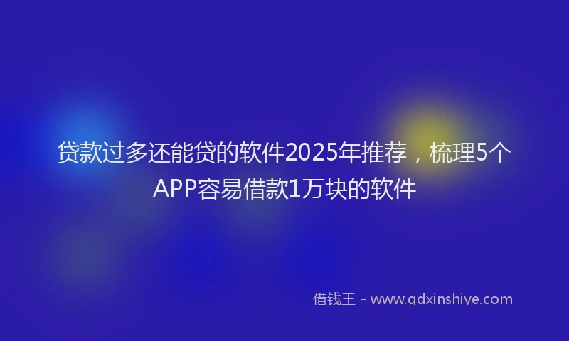 贷款过多还能贷的软件2025年推荐，梳理5个APP容易借款1万块的软件