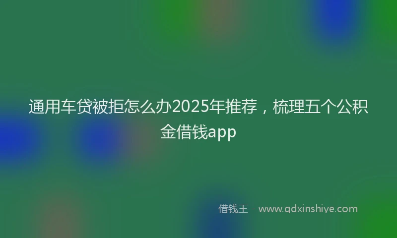 通用车贷被拒怎么办2025年推荐，梳理五个公积金借钱app