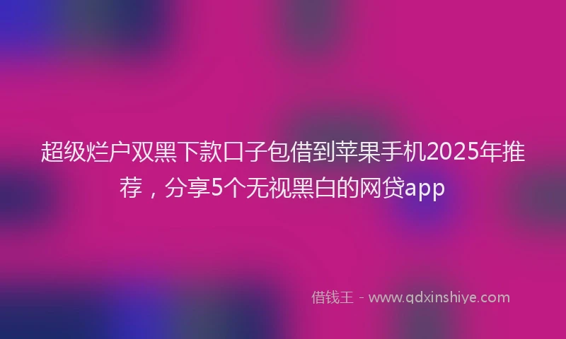 超级烂户双黑下款口子包借到苹果手机2025年推荐，分享5个无视黑白的网贷app
