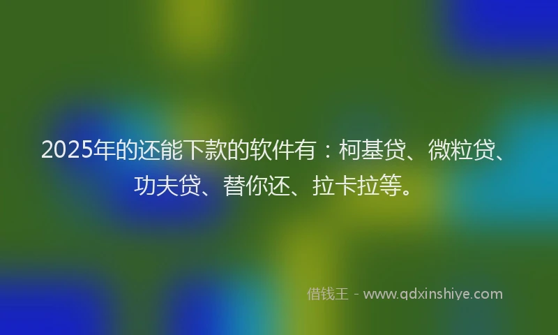 2025年的还能下款的软件有：柯基贷、微粒贷、功夫贷、替你还、拉卡拉等。