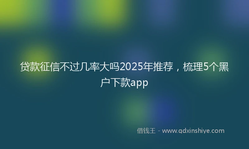 贷款征信不过几率大吗2025年推荐，梳理5个黑户下款app