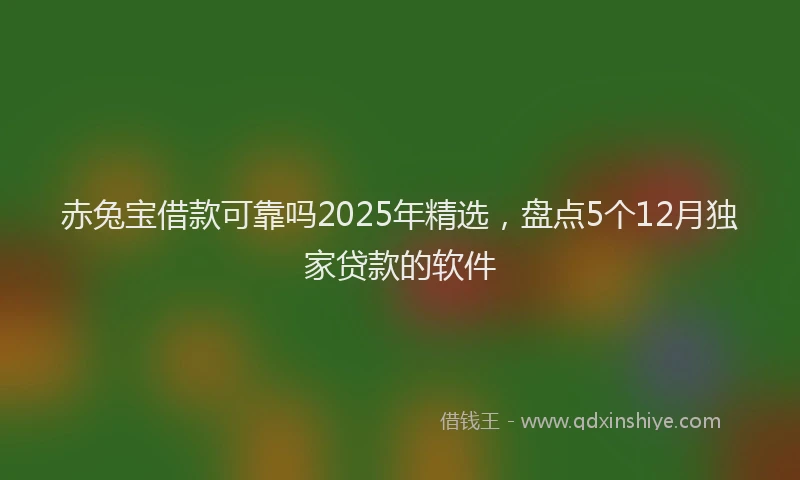 赤兔宝借款可靠吗2025年精选，盘点5个12月独家贷款的软件