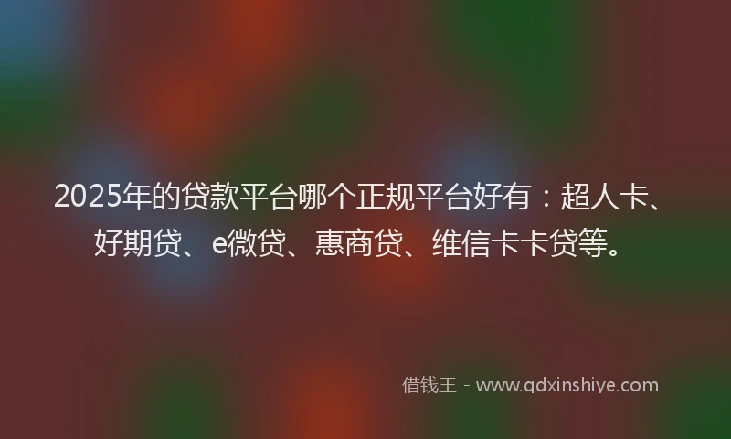 2025年的贷款平台哪个正规平台好有：超人卡、好期贷、e微贷、惠商贷、维信卡卡贷等。