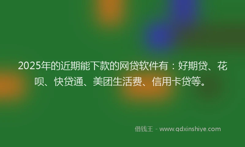 2025年的近期能下款的网贷软件有：好期贷、花呗、快贷通、美团生活费、信用卡贷等。