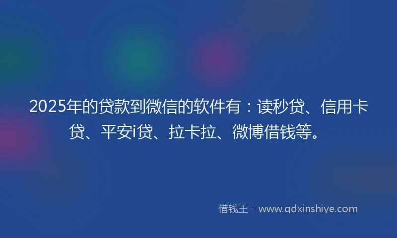 2025年的贷款到微信的软件有：读秒贷、信用卡贷、平安i贷、拉卡拉、微博借钱等。