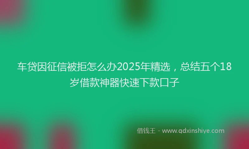 车贷因征信被拒怎么办2025年精选，总结五个18岁借款神器快速下款口子