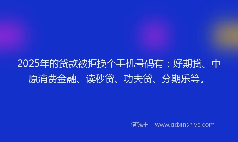 2025年的贷款被拒换个手机号码有：好期贷、中原消费金融、读秒贷、功夫贷、分期乐等。