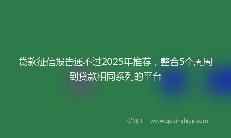 贷款征信报告通不过2025年推荐，整合5个周周到贷款相同系列的平台