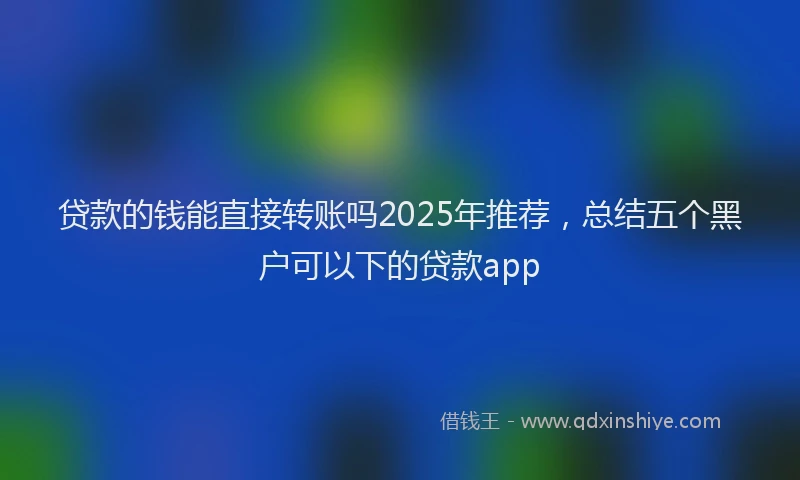 贷款的钱能直接转账吗2025年推荐，总结五个黑户可以下的贷款app