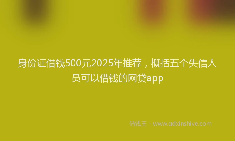 身份证借钱500元2025年推荐，概括五个失信人员可以借钱的网贷app