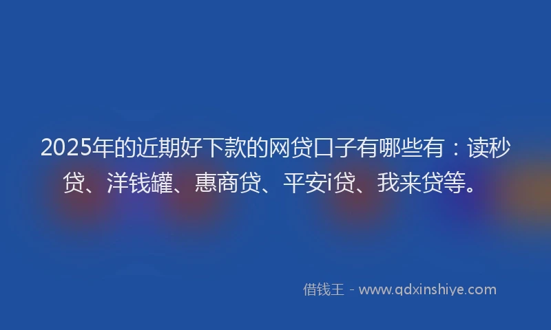 2025年的近期好下款的网贷口子有哪些有：读秒贷、洋钱罐、惠商贷、平安i贷、我来贷等。