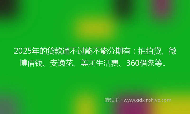2025年的贷款通不过能不能分期有：拍拍贷、微博借钱、安逸花、美团生活费、360借条等。