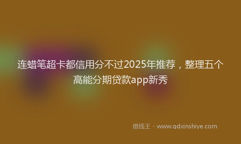 连蜡笔超卡都信用分不过2025年推荐，整理五个高能分期贷款app新秀