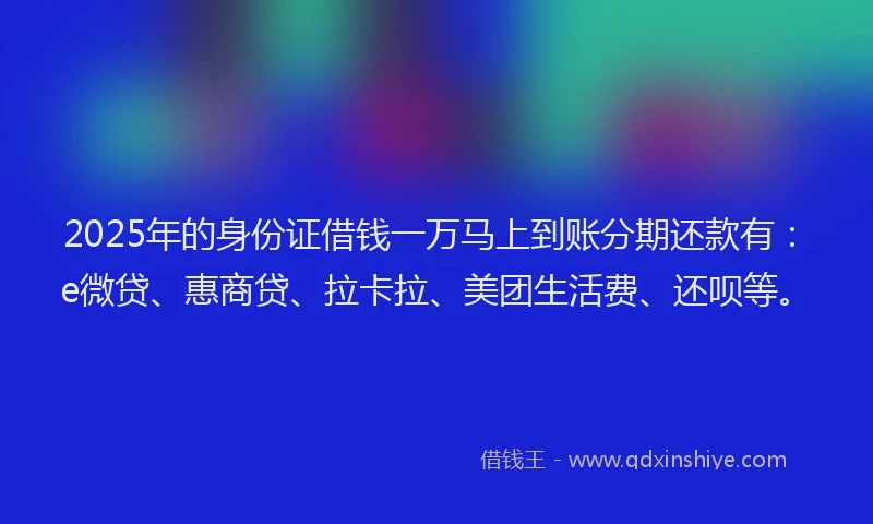 2025年的身份证借钱一万马上到账分期还款有：e微贷、惠商贷、拉卡拉、美团生活费、还呗等。