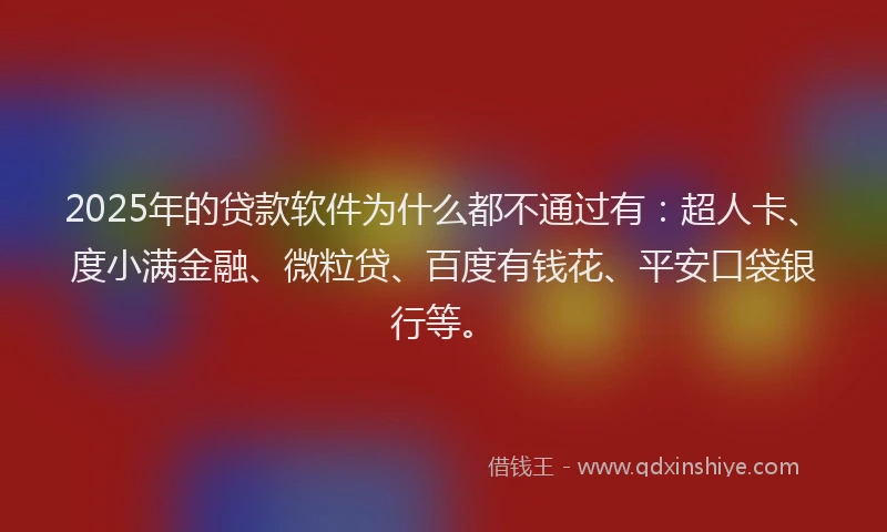 2025年的贷款软件为什么都不通过有：超人卡、度小满金融、微粒贷、百度有钱花、平安口袋银行等。