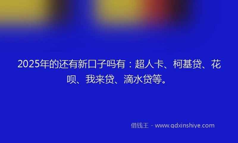 2025年的还有新口子吗有：超人卡、柯基贷、花呗、我来贷、滴水贷等。