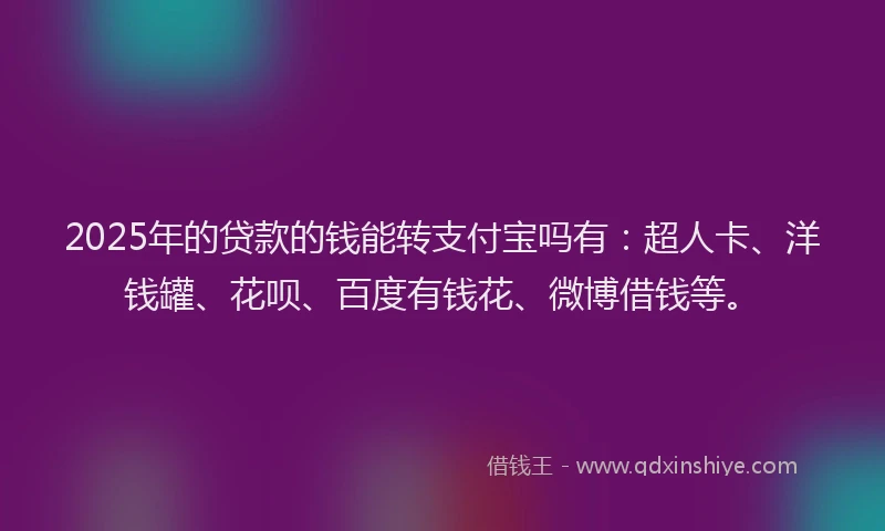2025年的贷款的钱能转支付宝吗有：超人卡、洋钱罐、花呗、百度有钱花、微博借钱等。