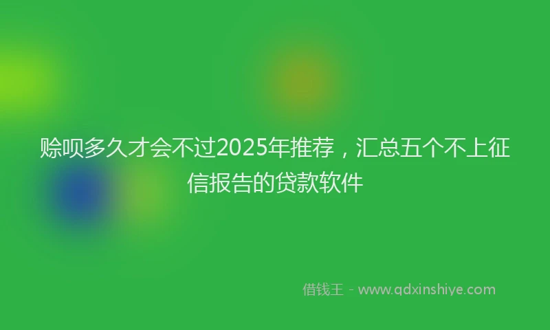 赊呗多久才会不过2025年推荐，汇总五个不上征信报告的贷款软件