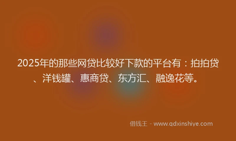2025年的那些网贷比较好下款的平台有：拍拍贷、洋钱罐、惠商贷、东方汇、融逸花等。