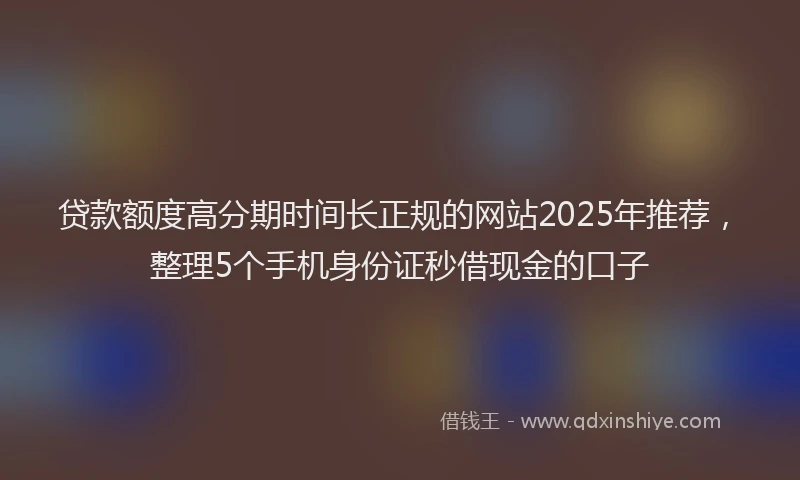 贷款额度高分期时间长正规的网站2025年推荐，整理5个手机身份证秒借现金的口子