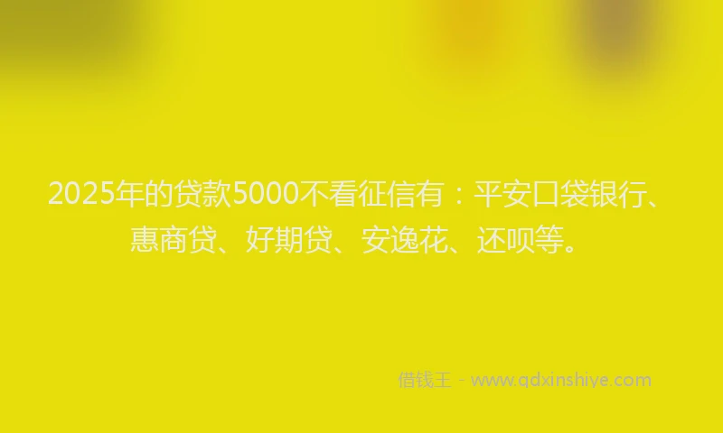 2025年的贷款5000不看征信有：平安口袋银行、惠商贷、好期贷、安逸花、还呗等。