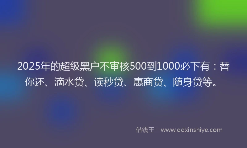 2025年的超级黑户不审核500到1000必下有：替你还、滴水贷、读秒贷、惠商贷、随身贷等。
